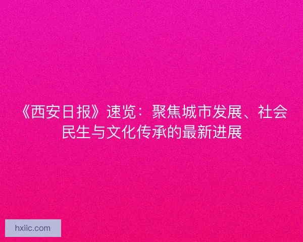 《西安日报》速览：聚焦城市发展、社会民生与文化传承的最新进展