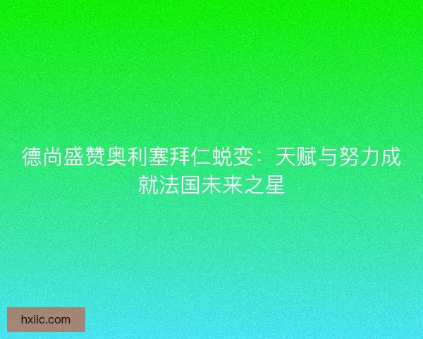 德尚盛赞奥利塞拜仁蜕变：天赋与努力成就法国未来之星