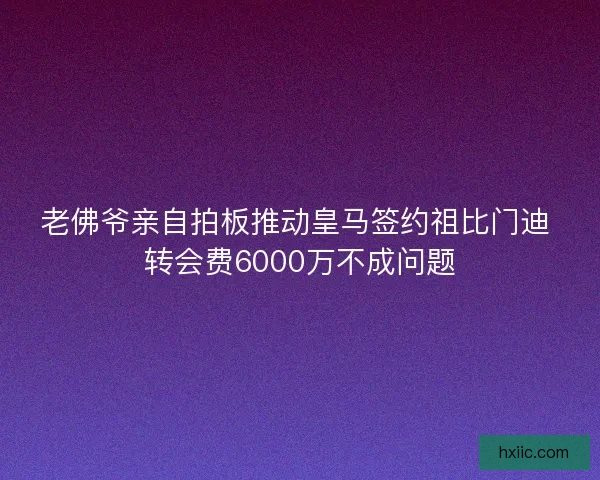 老佛爷亲自拍板推动皇马签约祖比门迪 转会费6000万不成问题 老佛爷亲自拍板推动皇马签约祖比门迪 转会费6000万不成问题