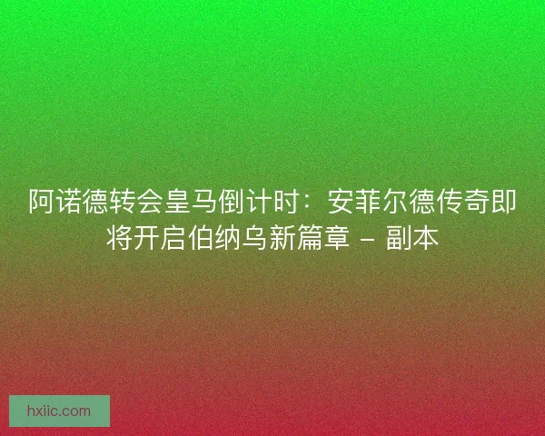阿诺德转会皇马倒计时：安菲尔德传奇即将开启伯纳乌新篇章 - 副本