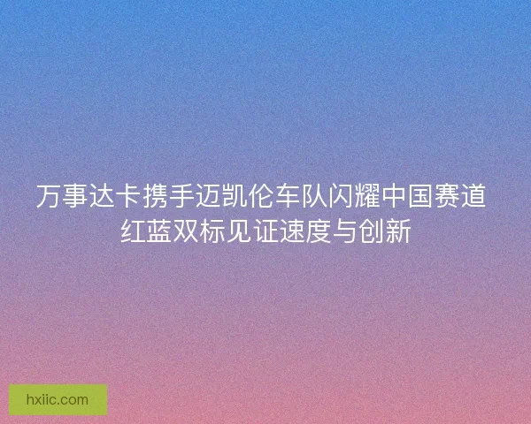 万事达卡携手迈凯伦车队闪耀中国赛道 红蓝双标见证速度与创新