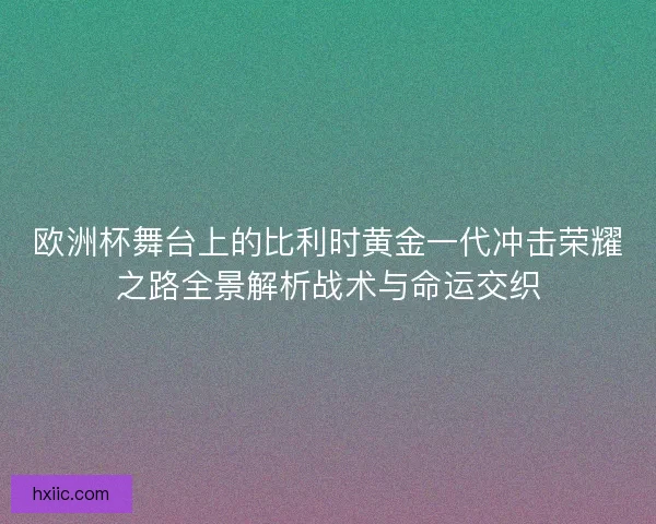 欧洲杯舞台上的比利时黄金一代冲击荣耀之路全景解析战术与命运交织