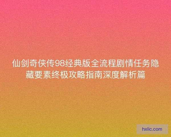 仙剑奇侠传98经典版全流程剧情任务隐藏要素终极攻略指南深度解析篇