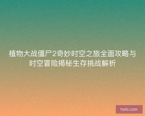 植物大战僵尸2奇妙时空之旅全面攻略与时空冒险揭秘生存挑战解析 植物大战僵尸2奇妙时空之旅全面攻略与时空冒险揭秘生存挑战解析