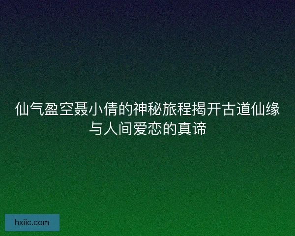 仙气盈空聂小倩的神秘旅程揭开古道仙缘与人间爱恋的真谛 仙气盈空聂小倩的神秘旅程揭开古道仙缘与人间爱恋的真谛