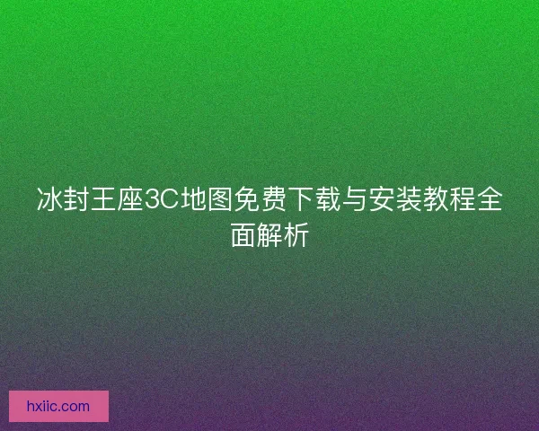 冰封王座3C地图免费下载与安装教程全面解析