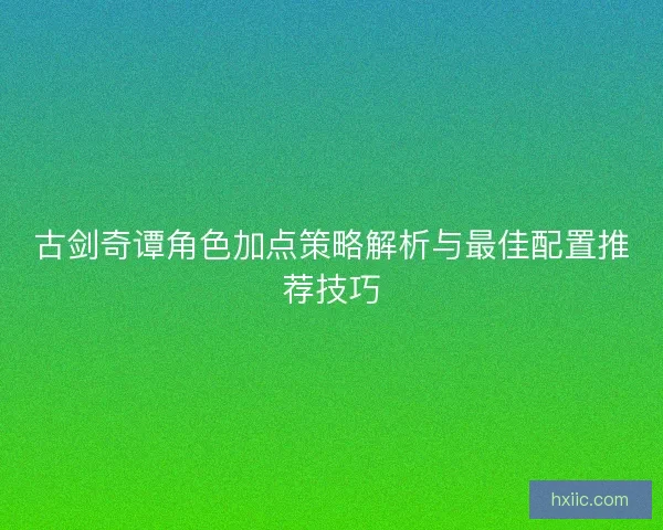 古剑奇谭角色加点策略解析与最佳配置推荐技巧