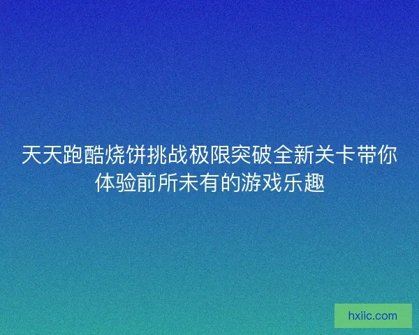 天天跑酷烧饼挑战极限突破全新关卡带你体验前所未有的游戏乐趣