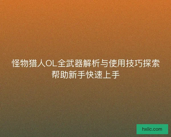 怪物猎人OL全武器解析与使用技巧探索帮助新手快速上手