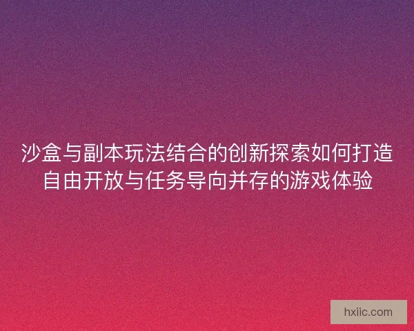 沙盒与副本玩法结合的创新探索如何打造自由开放与任务导向并存的游戏体验