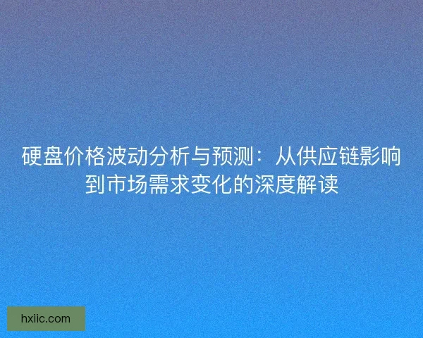 硬盘价格波动分析与预测：从供应链影响到市场需求变化的深度解读