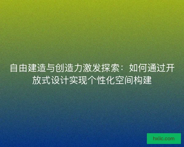 自由建造与创造力激发探索：如何通过开放式设计实现个性化空间构建