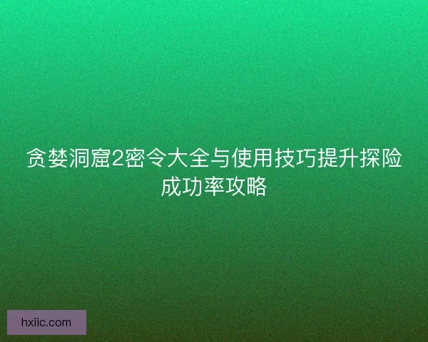 贪婪洞窟2密令大全与使用技巧提升探险成功率攻略