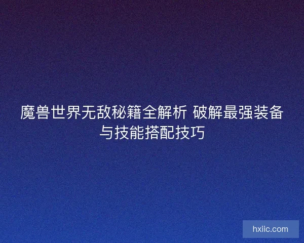 魔兽世界无敌秘籍全解析 破解最强装备与技能搭配技巧