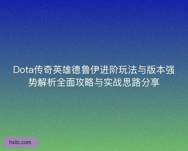 Dota传奇英雄德鲁伊进阶玩法与版本强势解析全面攻略与实战思路分享