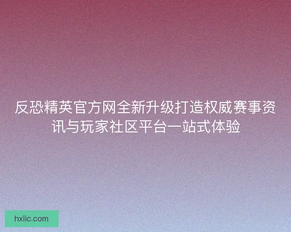 反恐精英官方网全新升级打造权威赛事资讯与玩家社区平台一站式体验