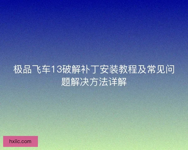 极品飞车13破解补丁安装教程及常见问题解决方法详解 极品飞车13破解补丁安装教程及常见问题解决方法详解