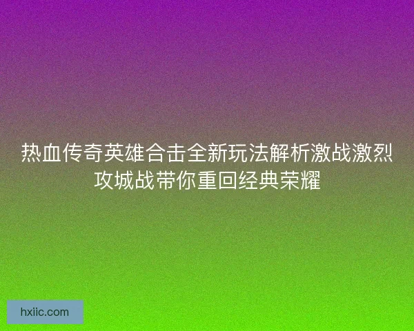 热血传奇英雄合击全新玩法解析激战激烈攻城战带你重回经典荣耀 热血传奇英雄合击全新玩法解析激战激烈攻城战带你重回经典荣耀