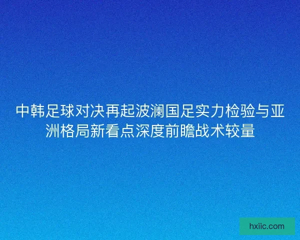 中韩足球对决再起波澜国足实力检验与亚洲格局新看点深度前瞻战术较量