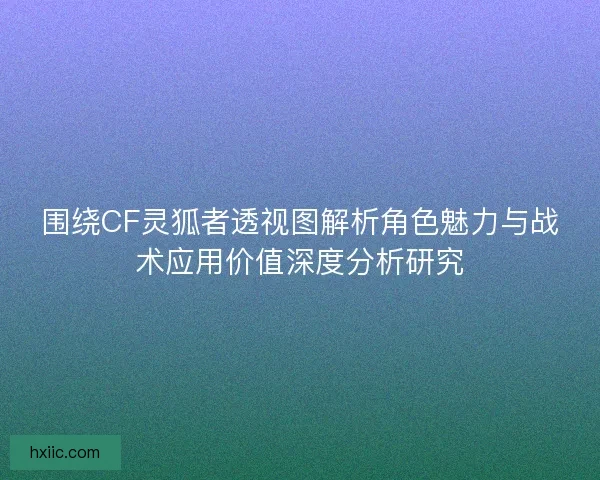 围绕CF灵狐者透视图解析角色魅力与战术应用价值深度分析研究 围绕CF灵狐者透视图解析角色魅力与战术应用价值深度分析研究