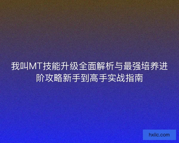 我叫MT技能升级全面解析与最强培养进阶攻略新手到高手实战指南
