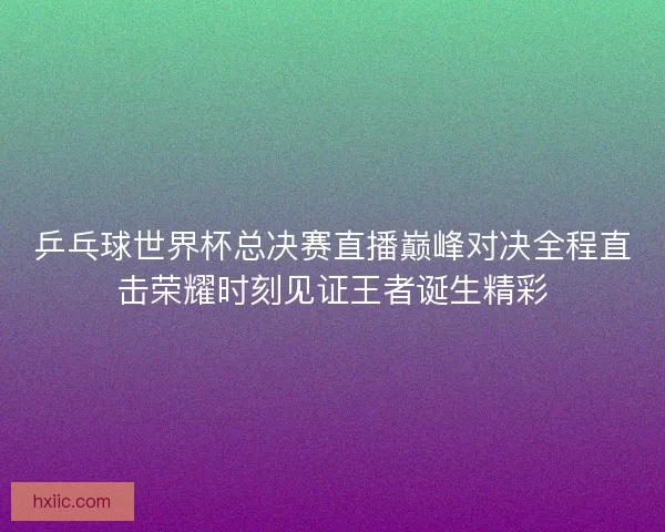 乒乓球世界杯总决赛直播巅峰对决全程直击荣耀时刻见证王者诞生精彩