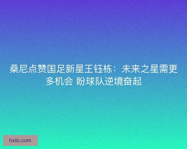 桑尼点赞国足新星王钰栋：未来之星需更多机会 盼球队逆境奋起