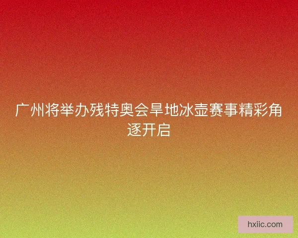 广州将举办残特奥会旱地冰壶赛事精彩角逐开启