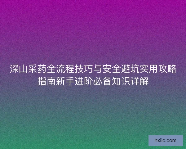 深山采药全流程技巧与安全避坑实用攻略指南新手进阶必备知识详解