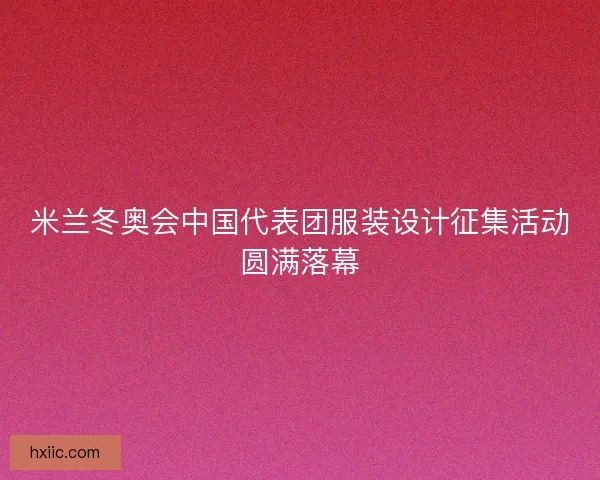 米兰冬奥会中国代表团服装设计征集活动圆满落幕