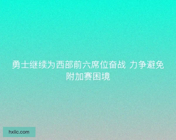 勇士继续为西部前六席位奋战 力争避免附加赛困境
