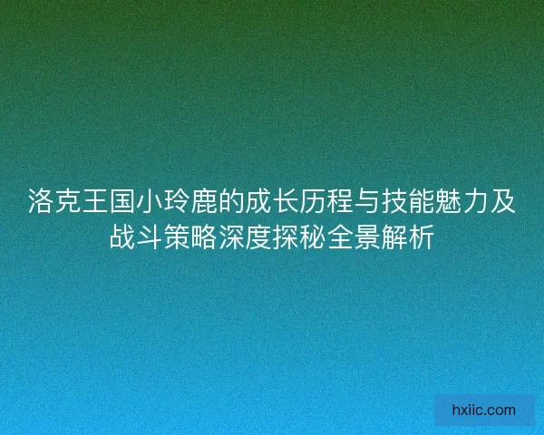 洛克王国小玲鹿的成长历程与技能魅力及战斗策略深度探秘全景解析