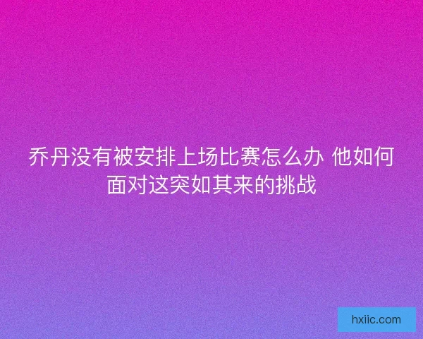 乔丹没有被安排上场比赛怎么办 他如何面对这突如其来的挑战