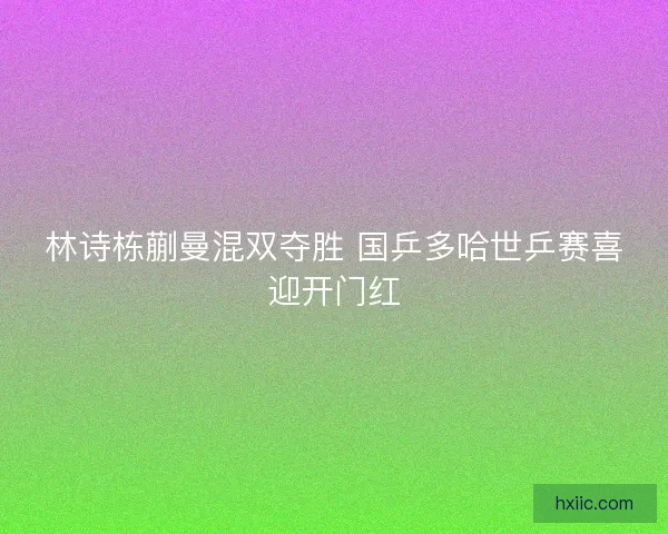 林诗栋蒯曼混双夺胜 国乒多哈世乒赛喜迎开门红 林诗栋蒯曼混双夺胜 国乒多哈世乒赛喜迎开门红