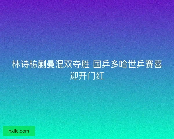 林诗栋蒯曼混双夺胜 国乒多哈世乒赛喜迎开门红
