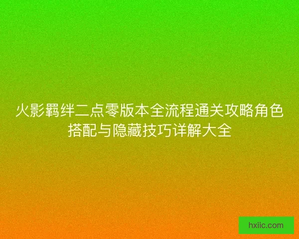 火影羁绊二点零版本全流程通关攻略角色搭配与隐藏技巧详解大全