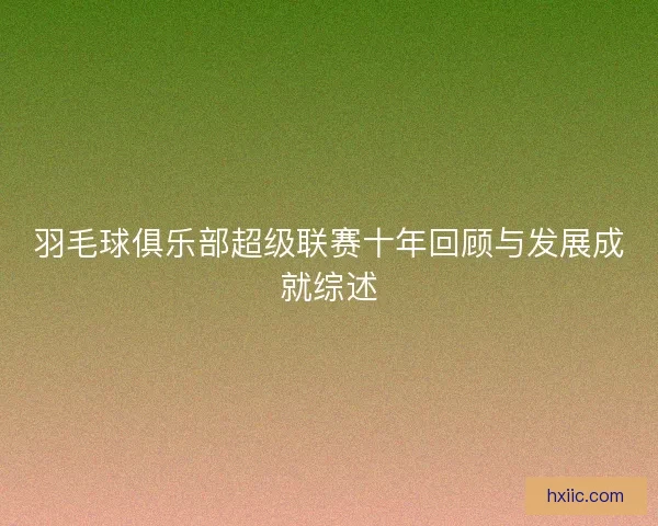 羽毛球俱乐部超级联赛十年回顾与发展成就综述 羽毛球俱乐部超级联赛十年回顾与发展成就综述