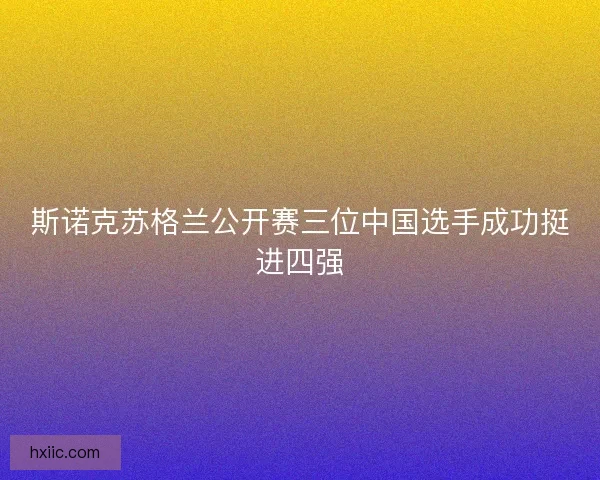斯诺克苏格兰公开赛三位中国选手成功挺进四强