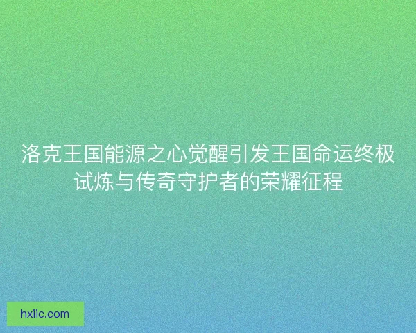 洛克王国能源之心觉醒引发王国命运终极试炼与传奇守护者的荣耀征程 洛克王国能源之心觉醒引发王国命运终极试炼与传奇守护者的荣耀征程