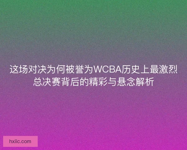 这场对决为何被誉为WCBA历史上最激烈总决赛背后的精彩与悬念解析 这场对决为何被誉为WCBA历史上最激烈总决赛背后的精彩与悬念解析
