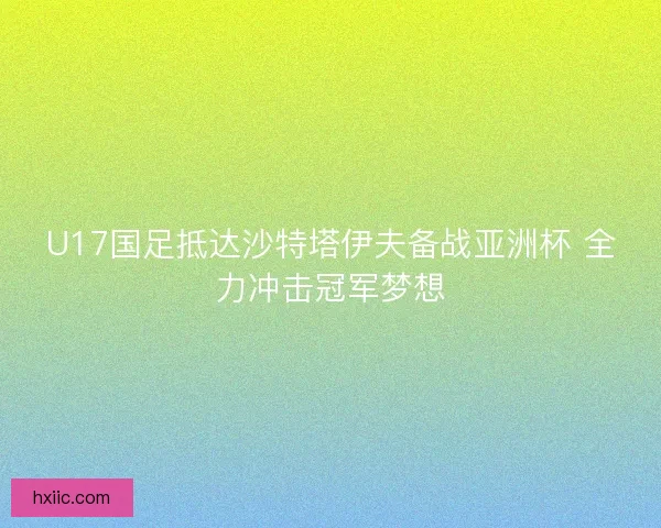 U17国足抵达沙特塔伊夫备战亚洲杯 全力冲击冠军梦想 U17国足抵达沙特塔伊夫备战亚洲杯 全力冲击冠军梦想