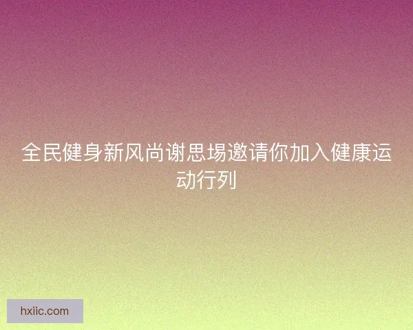 全民健身新风尚谢思埸邀请你加入健康运动行列
