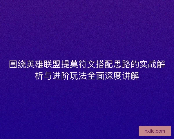 围绕英雄联盟提莫符文搭配思路的实战解析与进阶玩法全面深度讲解