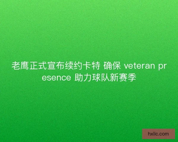 老鹰正式宣布续约卡特 确保 veteran presence 助力球队新赛季 老鹰正式宣布续约卡特 确保 veteran presence 助力球队新赛季