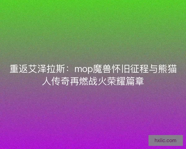 重返艾泽拉斯:mop魔兽怀旧征程与熊猫人传奇再燃战火荣耀篇章 重返艾泽拉斯:mop魔兽怀旧征程与熊猫人传奇再燃战火荣耀篇章