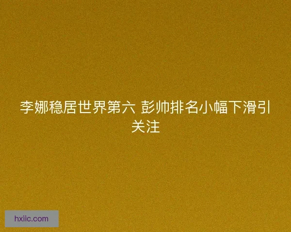 李娜稳居世界第六 彭帅排名小幅下滑引关注 李娜稳居世界第六 彭帅排名小幅下滑引关注