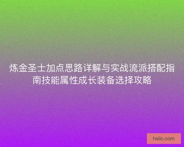 炼金圣士加点思路详解与实战流派搭配指南技能属性成长装备选择攻略 炼金圣士加点思路详解与实战流派搭配指南技能属性成长装备选择攻略