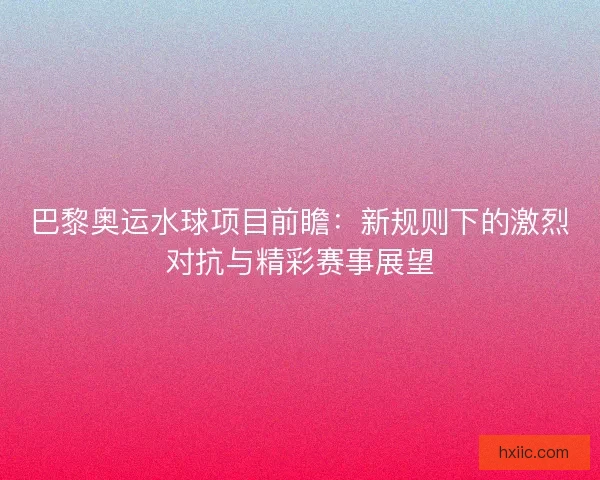 巴黎奥运水球项目前瞻:新规则下的激烈对抗与精彩赛事展望 巴黎奥运水球项目前瞻:新规则下的激烈对抗与精彩赛事展望