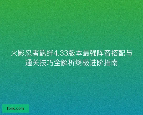 火影忍者羁绊4.33版本最强阵容搭配与通关技巧全解析终极进阶指南