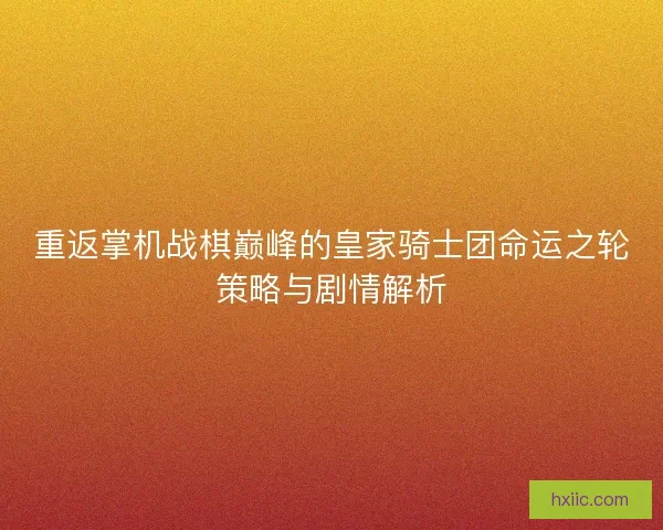 重返掌机战棋巅峰的皇家骑士团命运之轮策略与剧情解析